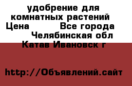 удобрение для комнатных растений › Цена ­ 150 - Все города  »    . Челябинская обл.,Катав-Ивановск г.